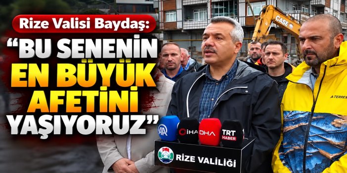 Rize Valisi Baydaş: "Bu senenin en büyük afetini yaşıyoruz"