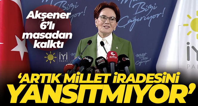 Akşener: '6'lı masa artık millet iradesini yansıtmıyor