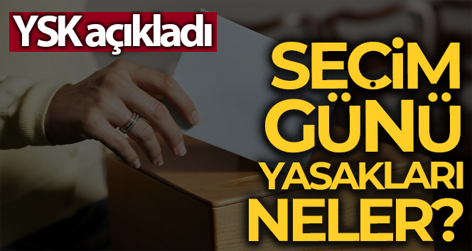 Seçim günü yasakları açıklandı