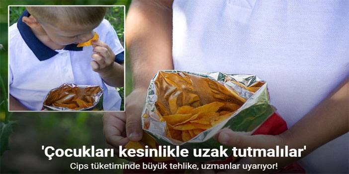 Cips tüketiminde büyük tehlike, uzmanlar uyarıyor: “Çocukları kesinlikle uzak tutmalılar”